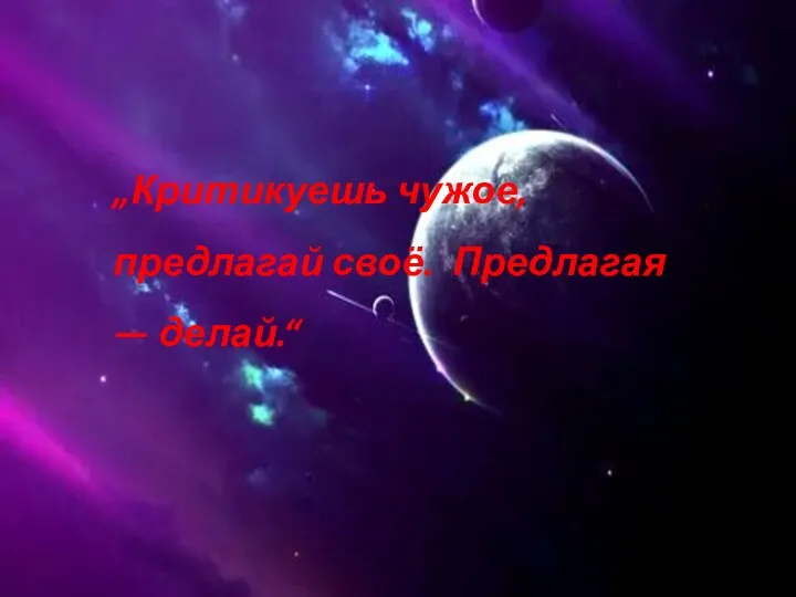 „Критикуешь чужое, предлагай своё. Предлагая — делай.“