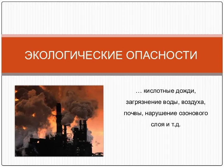 ЭКОЛОГИЧЕСКИЕ ОПАСНОСТИ … кислотные дожди, загрязнение воды, воздуха, почвы, нарушение озонового слоя и т.д.