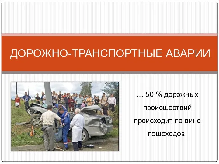 ДОРОЖНО-ТРАНСПОРТНЫЕ АВАРИИ … 50 % дорожных происшествий происходит по вине пешеходов.