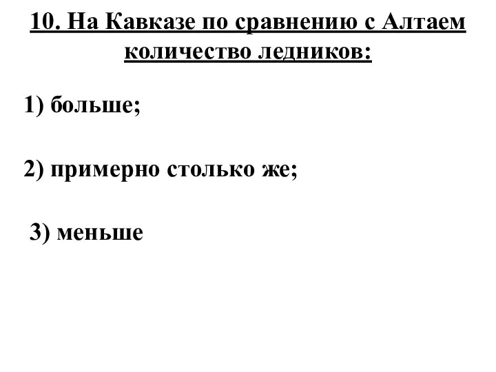 10. На Кавказе по сравнению с Алтаем количество ледников: 1) больше;