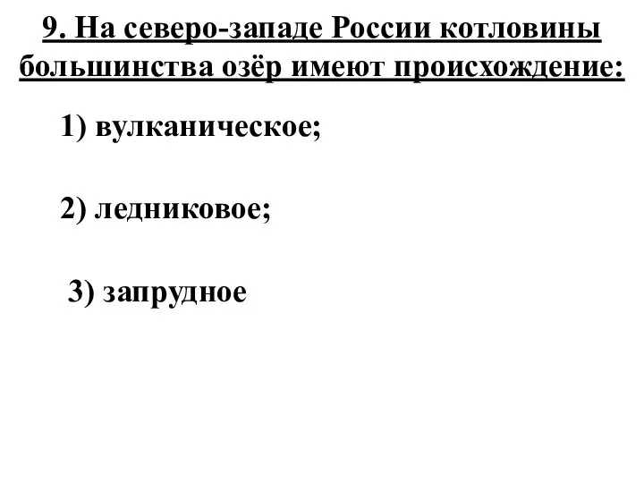 9. На северо-западе России котловины большинства озёр имеют происхождение: 1) вулканическое; 2) ледниковое; 3) запрудное