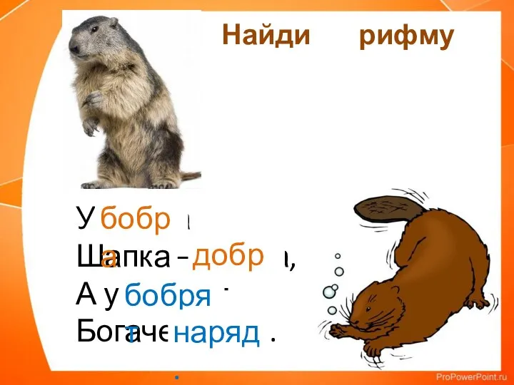 Найди рифму У бобра Шапка – добра, А у бобрят Богаче наряд. бобра добра, бобрят наряд.