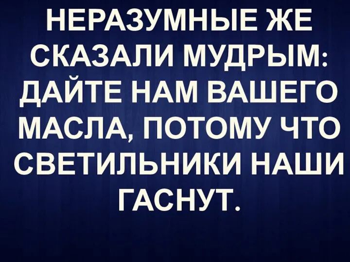 НЕРАЗУМНЫЕ ЖЕ СКАЗАЛИ МУДРЫМ: ДАЙТЕ НАМ ВАШЕГО МАСЛА, ПОТОМУ ЧТО СВЕТИЛЬНИКИ НАШИ ГАСНУТ.