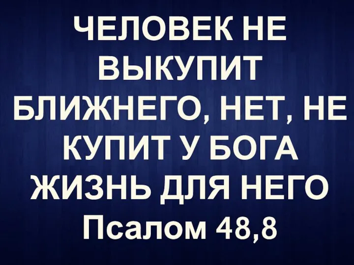 ЧЕЛОВЕК НЕ ВЫКУПИТ БЛИЖНЕГО, НЕТ, НЕ КУПИТ У БОГА ЖИЗНЬ ДЛЯ НЕГО Псалом 48,8