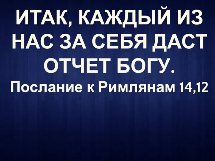 ИТАК, КАЖДЫЙ ИЗ НАС ЗА СЕБЯ ДАСТ ОТЧЕТ БОГУ. Послание к Римлянам 14,12