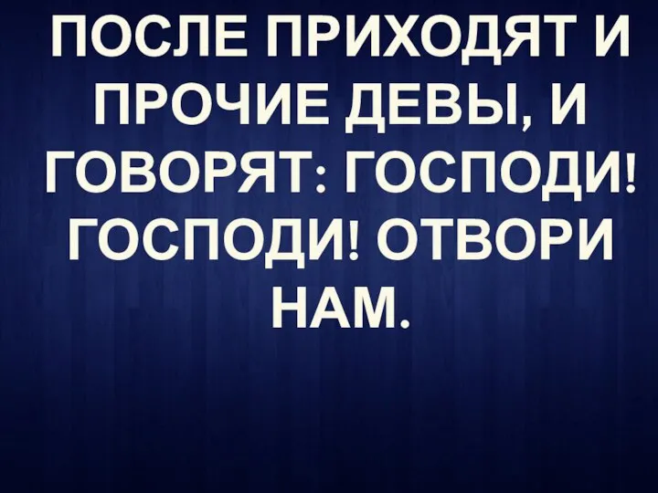 ПОСЛЕ ПРИХОДЯТ И ПРОЧИЕ ДЕВЫ, И ГОВОРЯТ: ГОСПОДИ! ГОСПОДИ! ОТВОРИ НАМ.