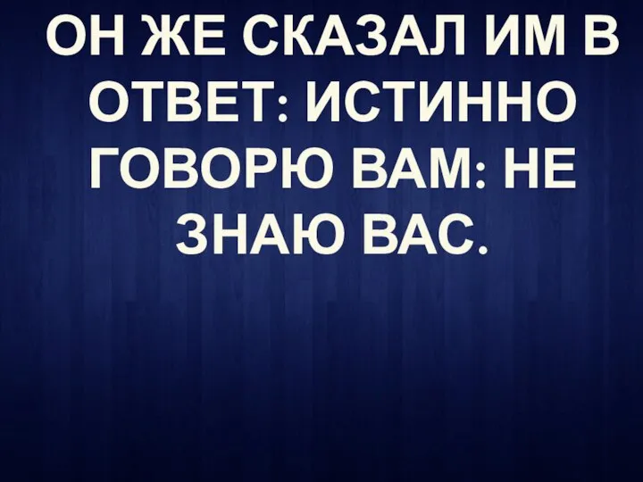 ОН ЖЕ СКАЗАЛ ИМ В ОТВЕТ: ИСТИННО ГОВОРЮ ВАМ: НЕ ЗНАЮ ВАС.