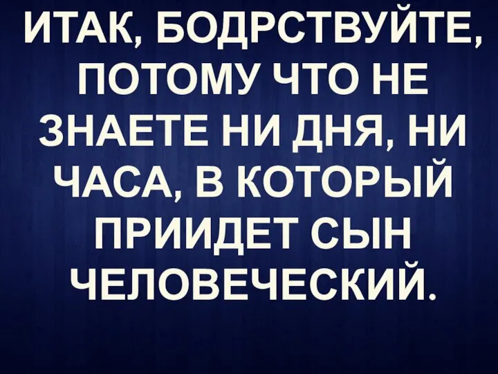 ИТАК, БОДРСТВУЙТЕ, ПОТОМУ ЧТО НЕ ЗНАЕТЕ НИ ДНЯ, НИ ЧАСА, В КОТОРЫЙ ПРИИДЕТ СЫН ЧЕЛОВЕЧЕСКИЙ.