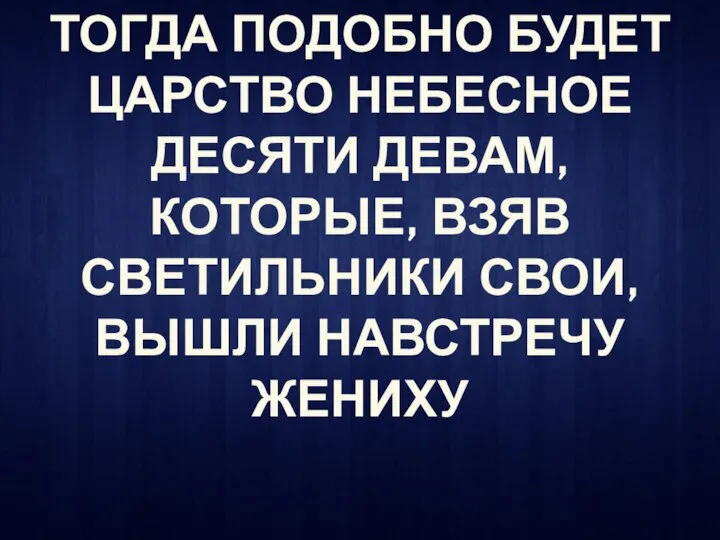 ТОГДА ПОДОБНО БУДЕТ ЦАРСТВО НЕБЕСНОЕ ДЕСЯТИ ДЕВАМ, КОТОРЫЕ, ВЗЯВ СВЕТИЛЬНИКИ СВОИ, ВЫШЛИ НАВСТРЕЧУ ЖЕНИХУ