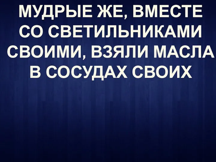 МУДРЫЕ ЖЕ, ВМЕСТЕ СО СВЕТИЛЬНИКАМИ СВОИМИ, ВЗЯЛИ МАСЛА В СОСУДАХ СВОИХ