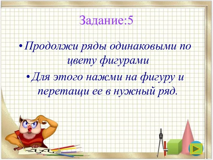 Задание:5 Продолжи ряды одинаковыми по цвету фигурами Для этого нажми на