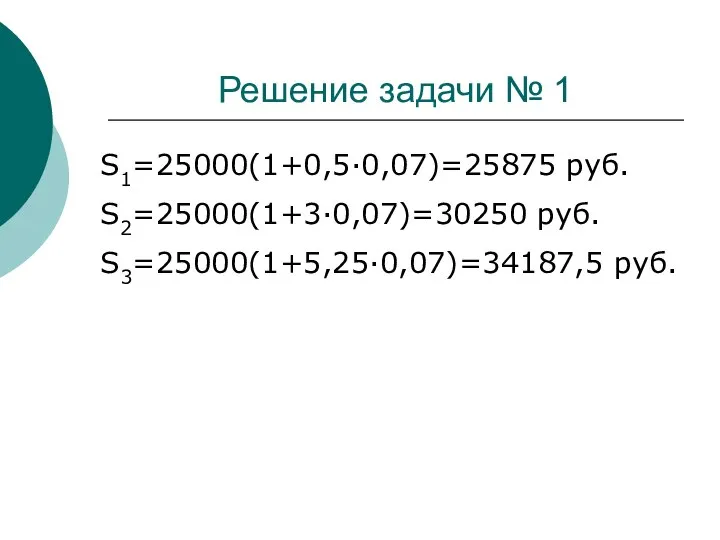 Решение задачи № 1 S1=25000(1+0,5·0,07)=25875 руб. S2=25000(1+3·0,07)=30250 руб. S3=25000(1+5,25·0,07)=34187,5 руб.
