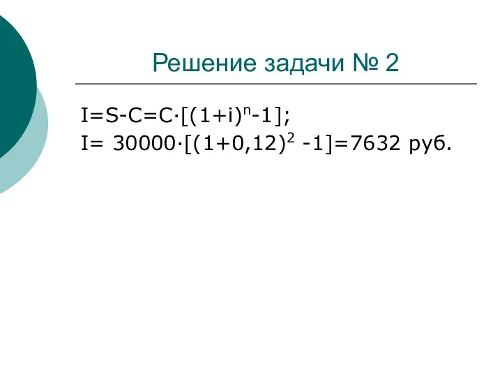 Решение задачи № 2 I=S-C=C·[(1+i)n-1]; I= 30000·[(1+0,12)2 -1]=7632 руб.