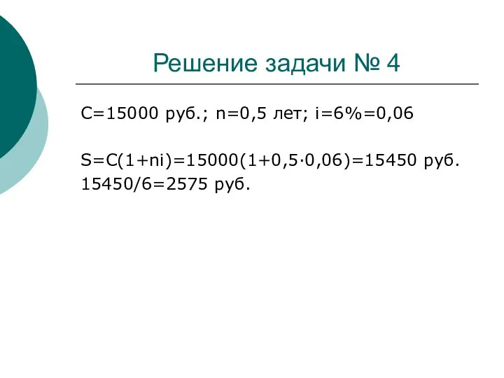 Решение задачи № 4 C=15000 руб.; n=0,5 лет; i=6%=0,06 S=C(1+ni)=15000(1+0,5·0,06)=15450 руб. 15450/6=2575 руб.