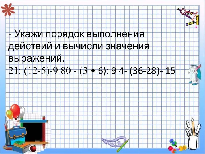 - Укажи порядок выполнения действий и вычисли значения выражений. 21: (12-5)-9