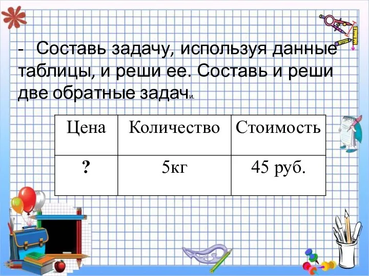 - Составь задачу, используя данные таблицы, и реши ее. Со­ставь и реши две обратные задачи.