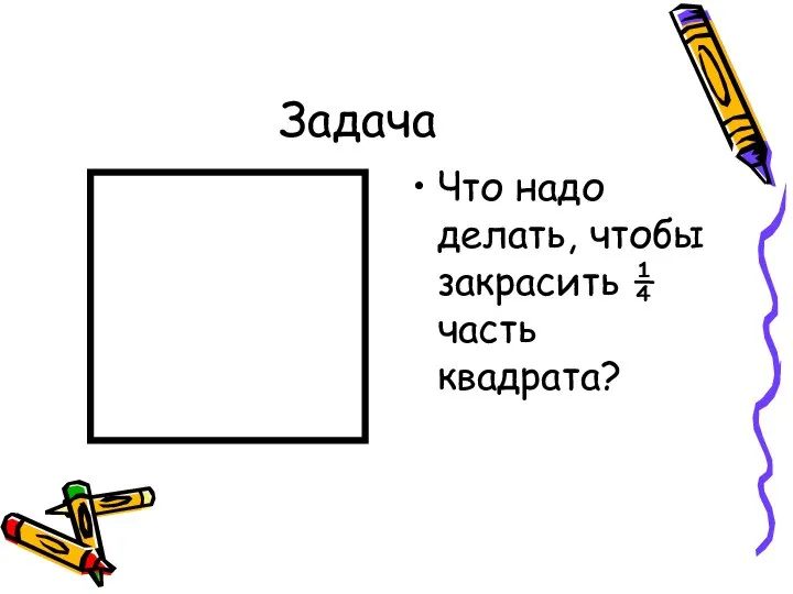 Задача Что надо делать, чтобы закрасить ¼ часть квадрата?