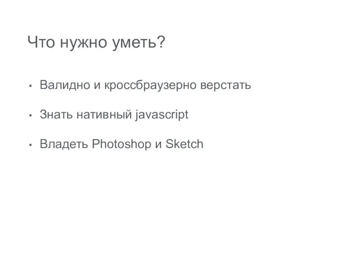 Что нужно уметь? Валидно и кроссбраузерно верстать Знать нативный javascript Владеть Photoshop и Sketch