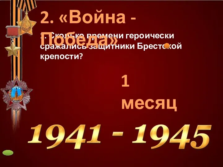 1. Сколько времени героически сражались защитники Брестской крепости? 1 месяц 2. «Война - Победа»