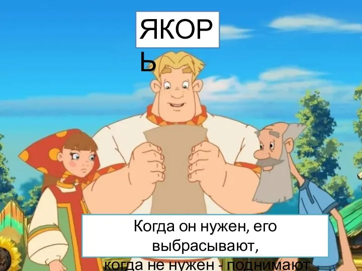 Когда он нужен, его выбрасывают, когда не нужен - поднимают ЯКОРЬ