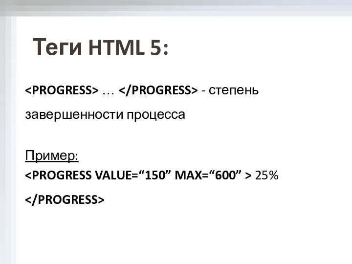 … - степень завершенности процесса Пример: 25% Теги HTML 5: