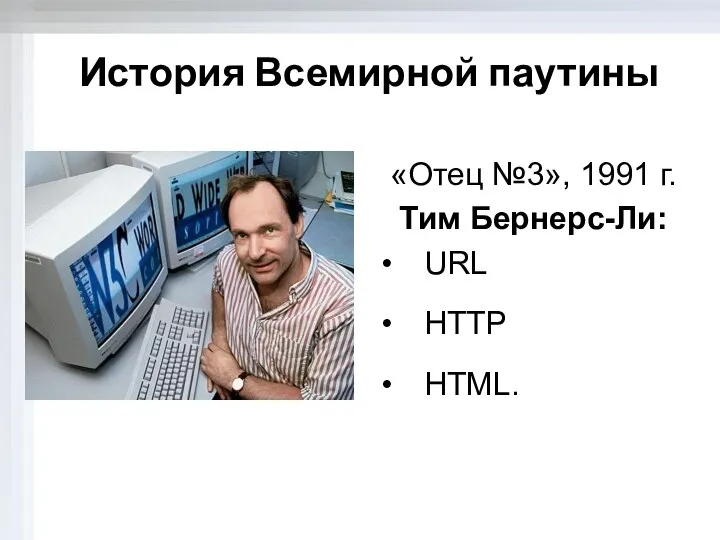 История Всемирной паутины «Отец №3», 1991 г. Тим Бернерс-Ли: URL HTTP HTML.