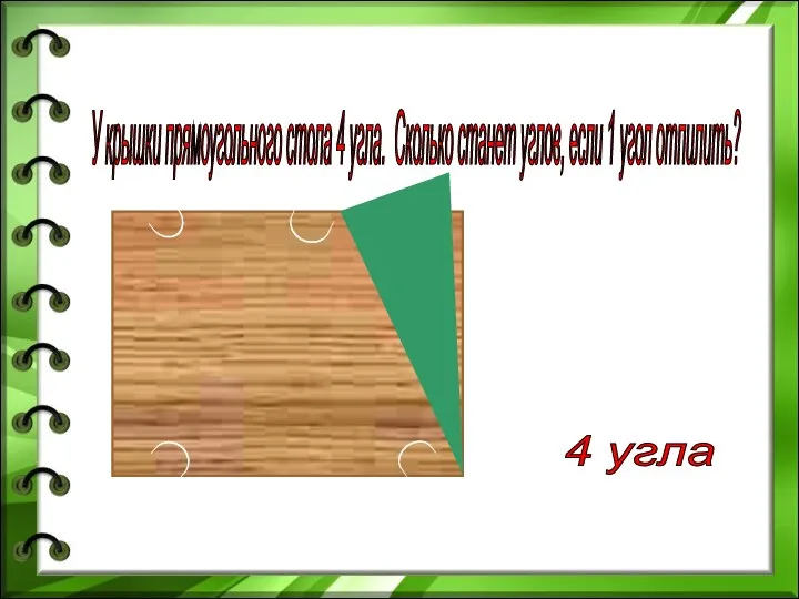 У крышки прямоугольного стола 4 угла. Сколько станет углов, если 1 угол отпилить? 4 угла