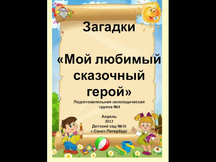 Загадки «Мой любимый сказочный герой» Подготовительная логопедическая группа №3 Апрель 2017 Детский сад №70 г.Санкт-Петербург