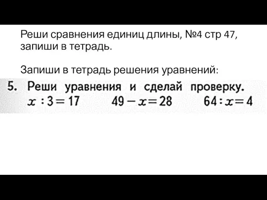 Реши сравнения единиц длины, №4 стр 47, запиши в тетрадь. Запиши в тетрадь решения уравнений: