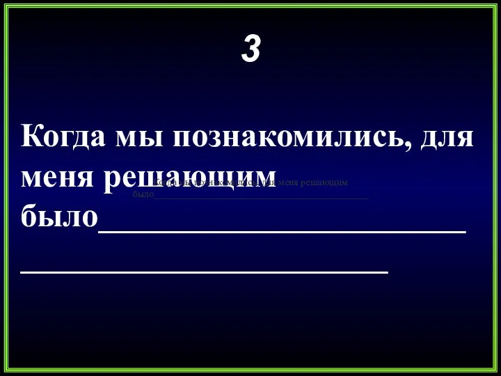 3 Когда мы познакомились, для меня решающим было____________________________________________ Когда мы познакомились, для меня решающим было____________________________________________