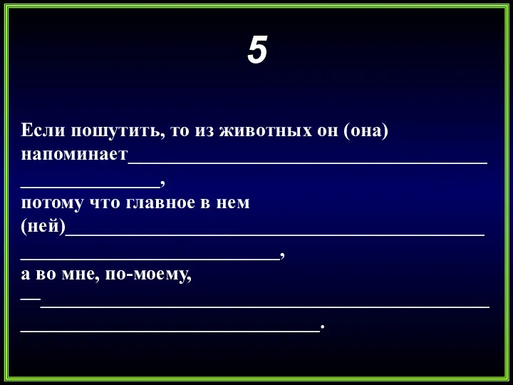 5 Если пошутить, то из животных он (она) напоминает__________________________________________________, потому что