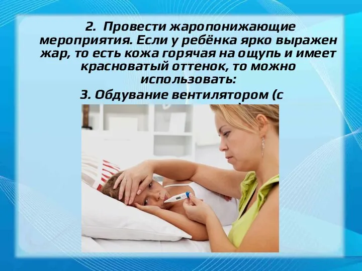 2. Провести жаропонижающие мероприятия. Если у ребёнка ярко выражен жар, то