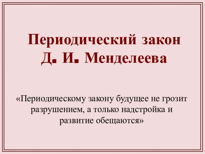 Периодический закон Д. И. Менделеева «Периодическому закону будущее не грозит разрушением,