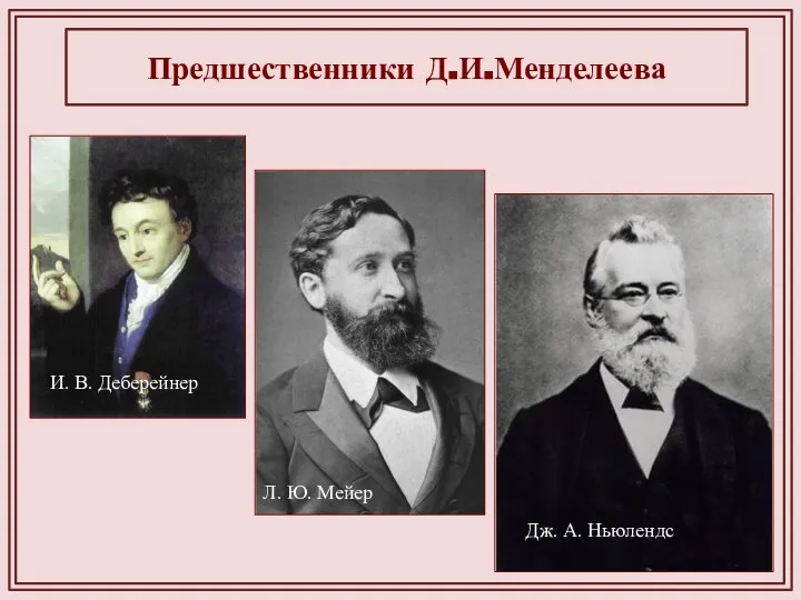 Предшественники Д.И.Менделеева И. В. Деберейнер Дж. А. Ньюлендс Л. Ю. Мейер