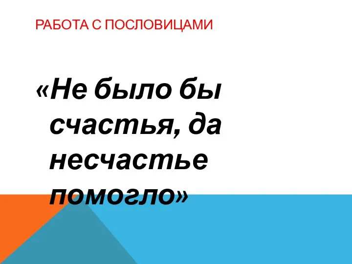 РАБОТА С ПОСЛОВИЦАМИ «Не было бы счастья, да несчастье помогло»