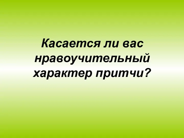 Касается ли вас нравоучительный характер притчи?