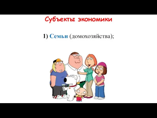 Субъекты экономики 1) Семьи (домохозяйства);