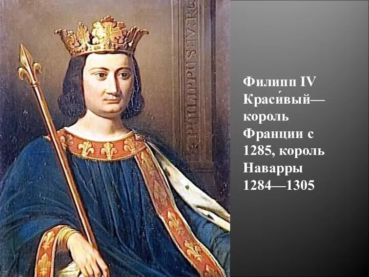 Филипп IV Краси́вый— король Франции с 1285, король Наварры 1284—1305