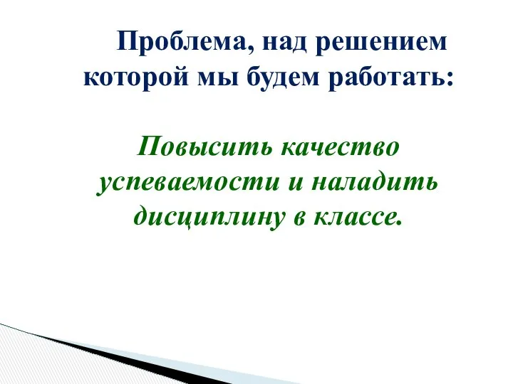 Проблема, над решением которой мы будем работать: Повысить качество успеваемости и наладить дисциплину в классе.