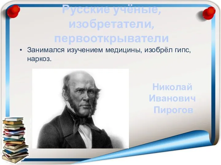 Русские учёные, изобретатели, первооткрыватели Занимался изучением медицины, изобрёл гипс, наркоз. Николай Иванович Пирогов