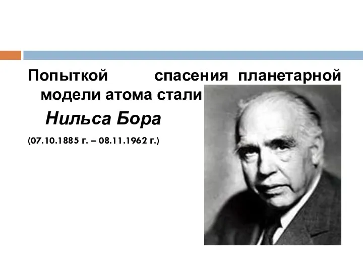 Попыткой спасения планетарной модели атома стали постулаты Нильса Бора (07.10.1885 г. – 08.11.1962 г.)