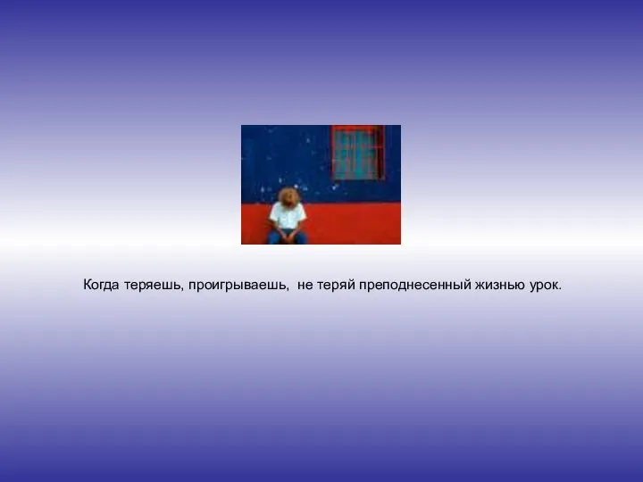 Когда теряешь, проигрываешь, не теряй преподнесенный жизнью урок.