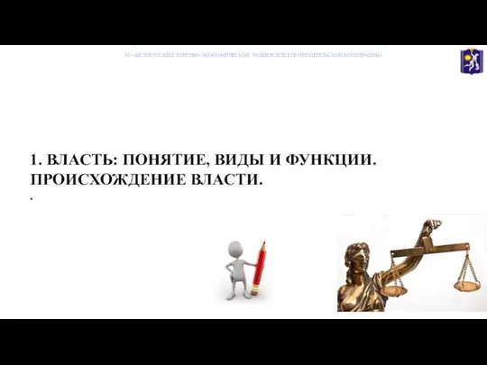 1. ВЛАСТЬ: ПОНЯТИЕ, ВИДЫ И ФУНКЦИИ. ПРОИСХОЖДЕНИЕ ВЛАСТИ. . УО «БЕЛОРУССКИЙ ТОРГОВО-ЭКОНОМИЧЕСКИЙ УНИВЕРСИТЕТ ПОТРЕБИТЕЛЬСКОЙ КООПЕРАЦИИ»