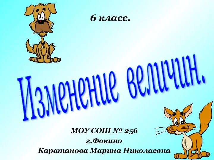 Изменение величин. МОУ СОШ № 256 г.Фокино Каратанова Марина Николаевна 6 класс.