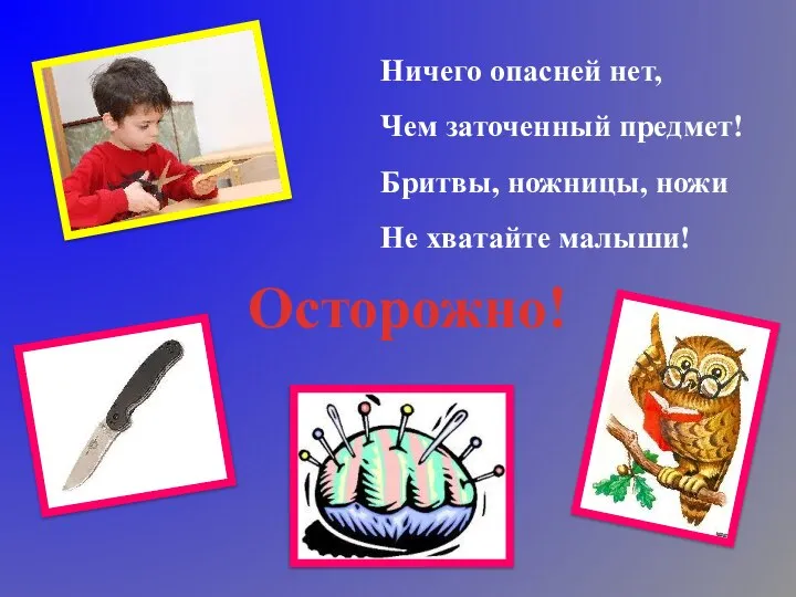 Ничего опасней нет, Чем заточенный предмет! Бритвы, ножницы, ножи Не хватайте малыши! Осторожно!