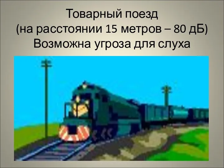 Товарный поезд (на расстоянии 15 метров – 80 дБ) Возможна угроза для слуха