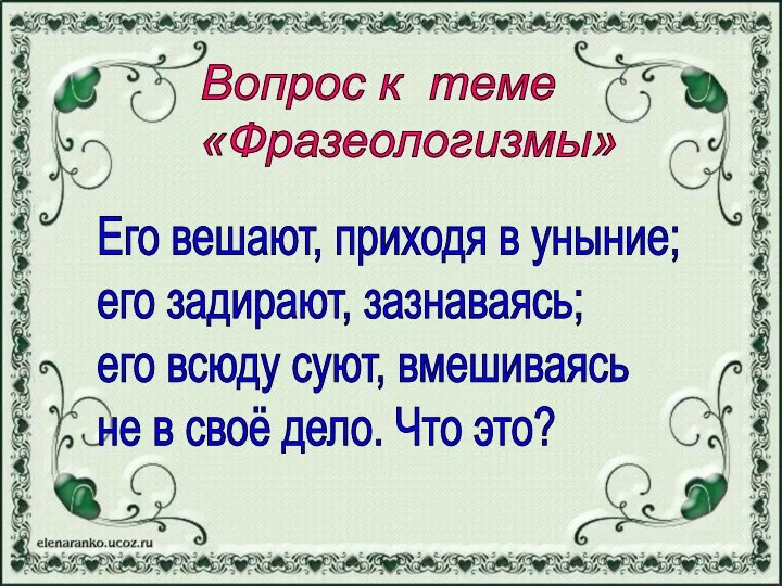 Вопрос к теме «Фразеологизмы» Его вешают, приходя в уныние; его задирают,