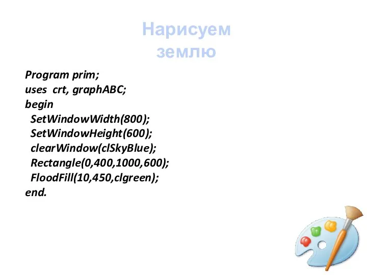 Program prim; uses crt, graphABC; begin SetWindowWidth(800); SetWindowHeight(600); clearWindow(clSkyBlue); Rectangle(0,400,1000,600); FloodFill(10,450,clgreen); end. Нарисуем землю