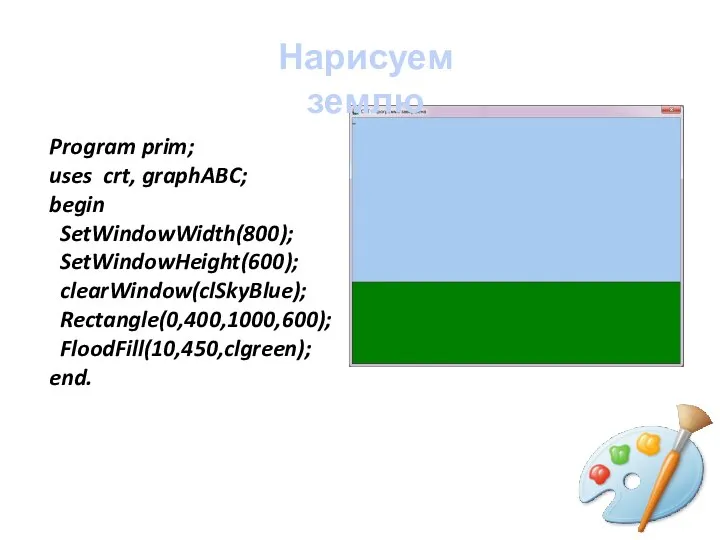Program prim; uses crt, graphABC; begin SetWindowWidth(800); SetWindowHeight(600); clearWindow(clSkyBlue); Rectangle(0,400,1000,600); FloodFill(10,450,clgreen); end. Нарисуем землю