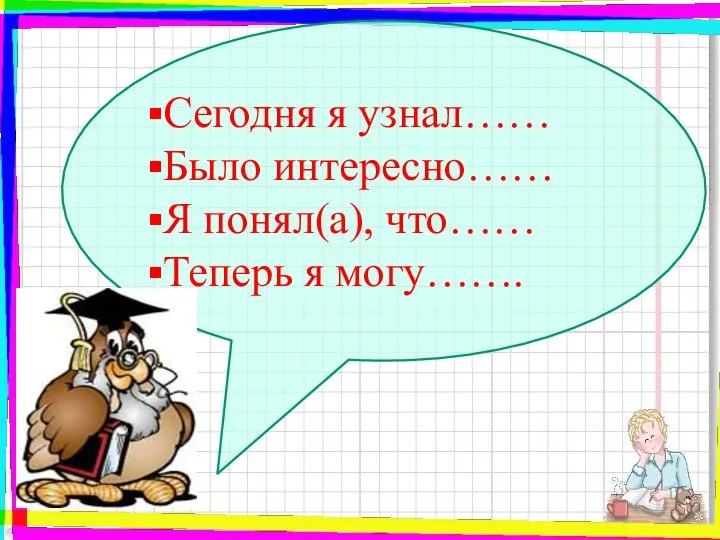 Сегодня я узнал…… Было интересно…… Я понял(а), что…… Теперь я могу…….